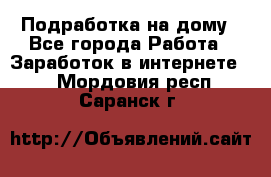 Подработка на дому - Все города Работа » Заработок в интернете   . Мордовия респ.,Саранск г.